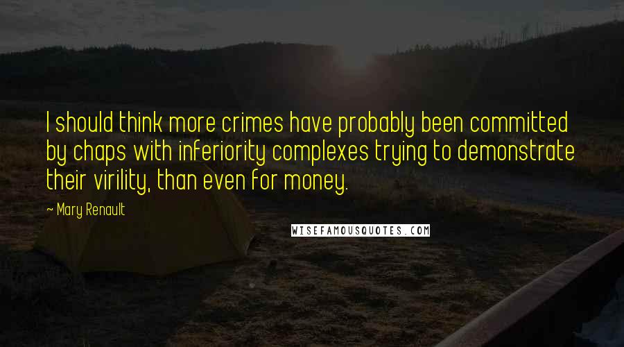 Mary Renault Quotes: I should think more crimes have probably been committed by chaps with inferiority complexes trying to demonstrate their virility, than even for money.