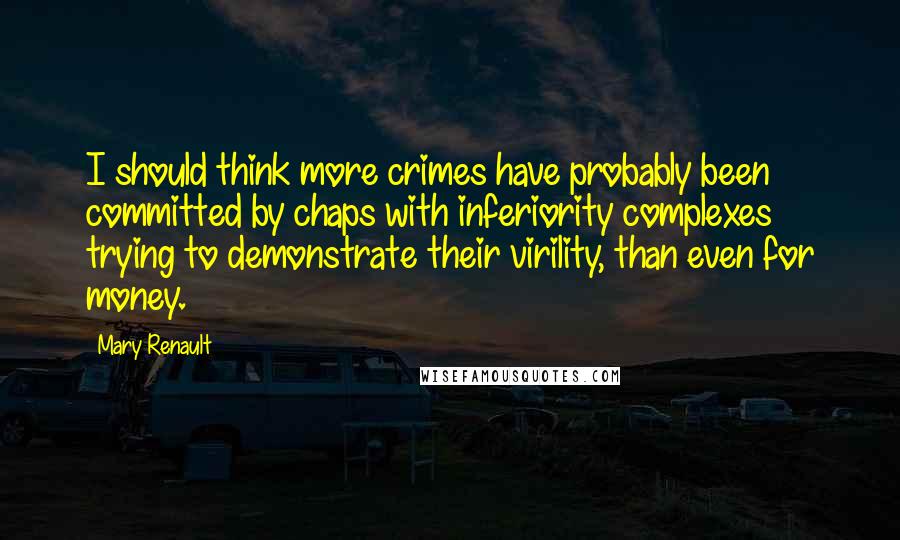 Mary Renault Quotes: I should think more crimes have probably been committed by chaps with inferiority complexes trying to demonstrate their virility, than even for money.