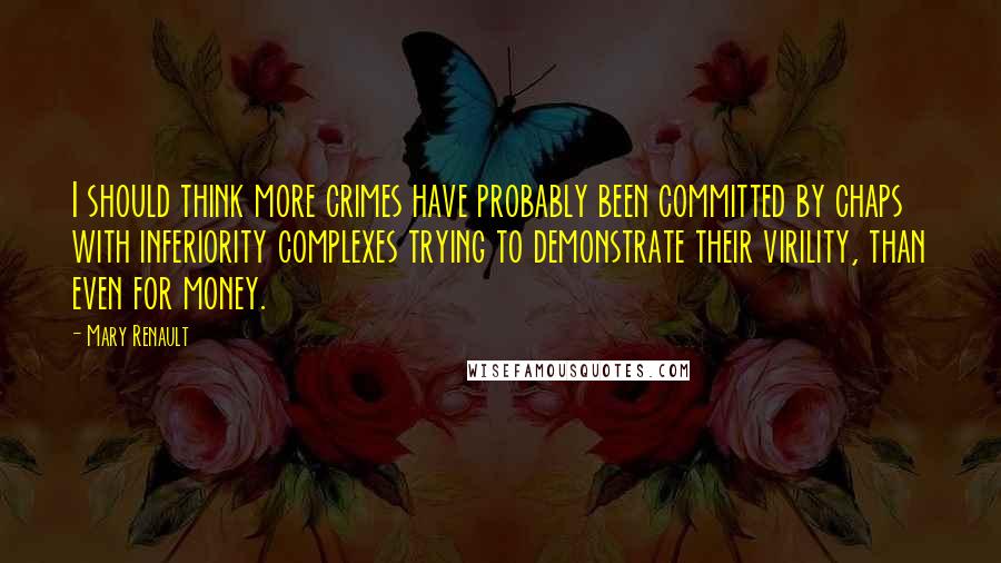 Mary Renault Quotes: I should think more crimes have probably been committed by chaps with inferiority complexes trying to demonstrate their virility, than even for money.