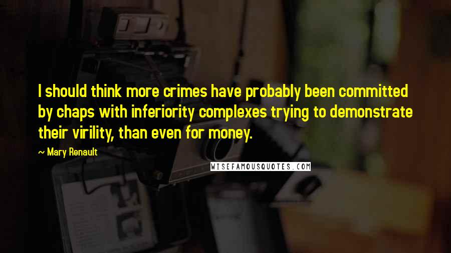 Mary Renault Quotes: I should think more crimes have probably been committed by chaps with inferiority complexes trying to demonstrate their virility, than even for money.