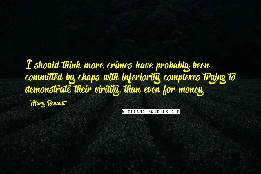 Mary Renault Quotes: I should think more crimes have probably been committed by chaps with inferiority complexes trying to demonstrate their virility, than even for money.