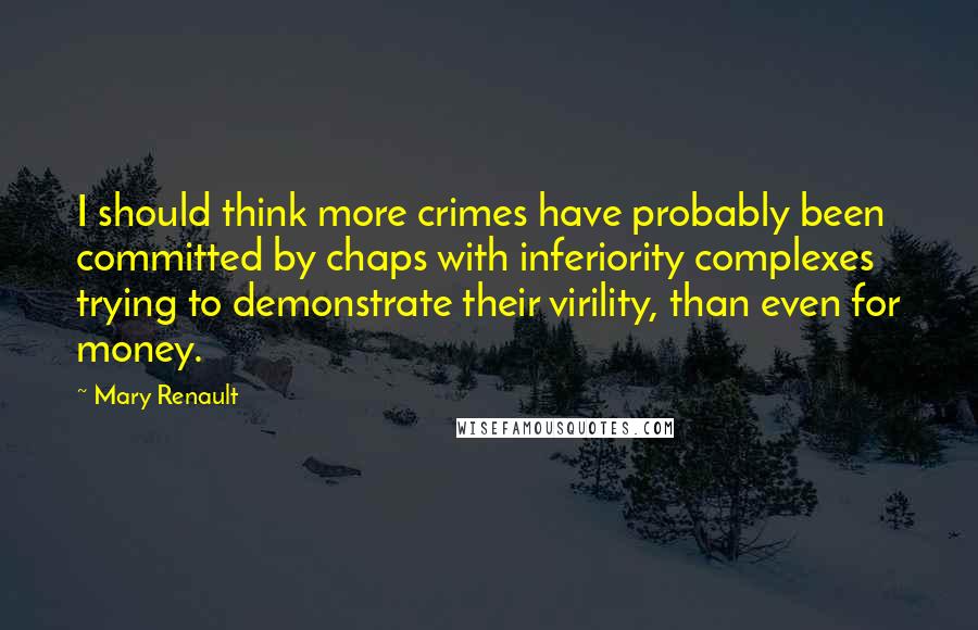 Mary Renault Quotes: I should think more crimes have probably been committed by chaps with inferiority complexes trying to demonstrate their virility, than even for money.