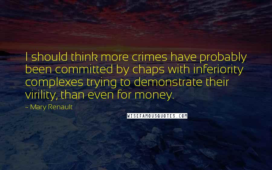 Mary Renault Quotes: I should think more crimes have probably been committed by chaps with inferiority complexes trying to demonstrate their virility, than even for money.