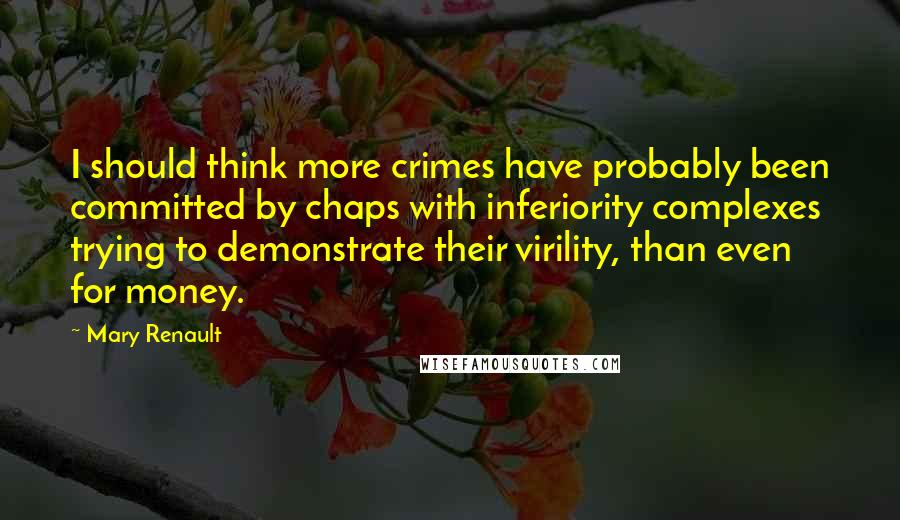 Mary Renault Quotes: I should think more crimes have probably been committed by chaps with inferiority complexes trying to demonstrate their virility, than even for money.