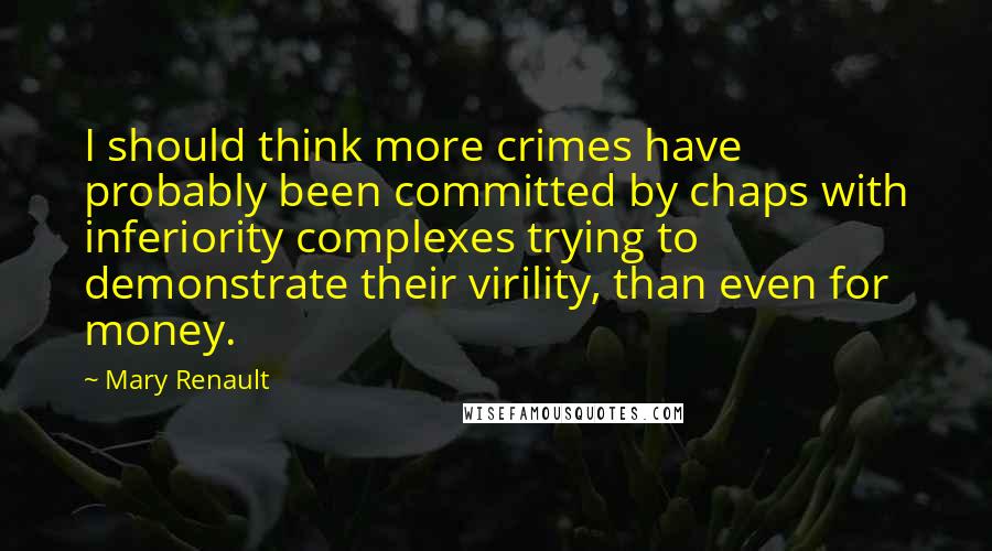 Mary Renault Quotes: I should think more crimes have probably been committed by chaps with inferiority complexes trying to demonstrate their virility, than even for money.