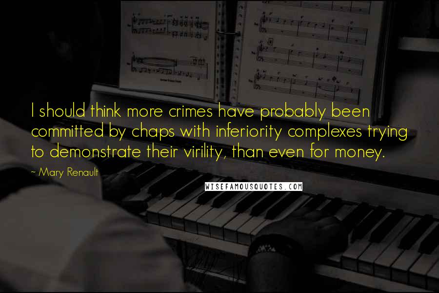 Mary Renault Quotes: I should think more crimes have probably been committed by chaps with inferiority complexes trying to demonstrate their virility, than even for money.