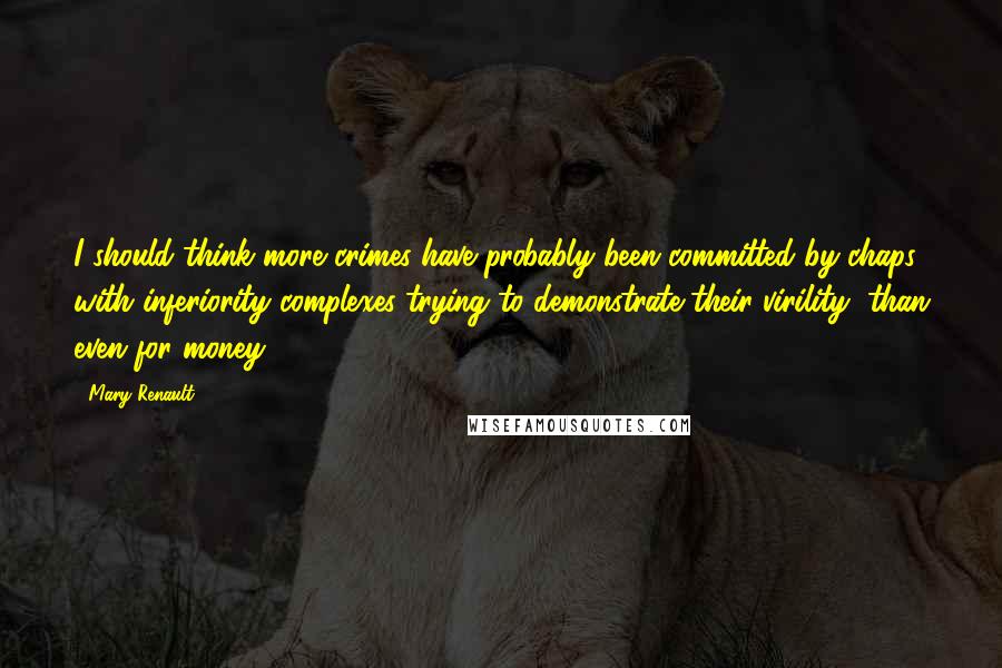 Mary Renault Quotes: I should think more crimes have probably been committed by chaps with inferiority complexes trying to demonstrate their virility, than even for money.