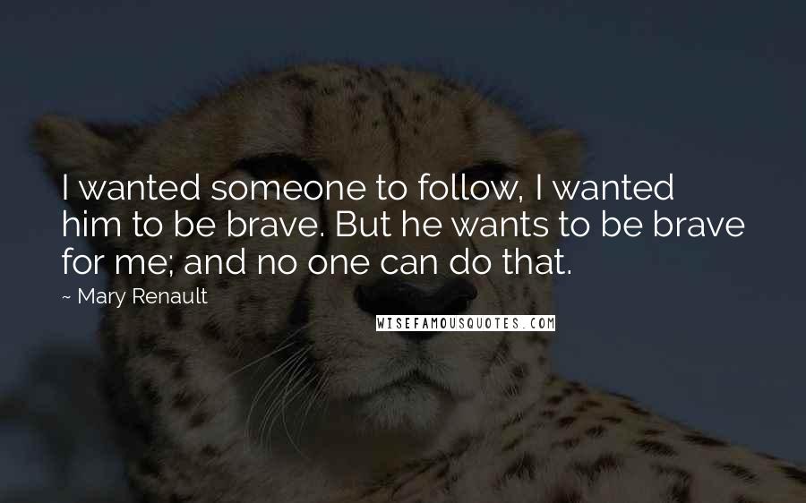 Mary Renault Quotes: I wanted someone to follow, I wanted him to be brave. But he wants to be brave for me; and no one can do that.