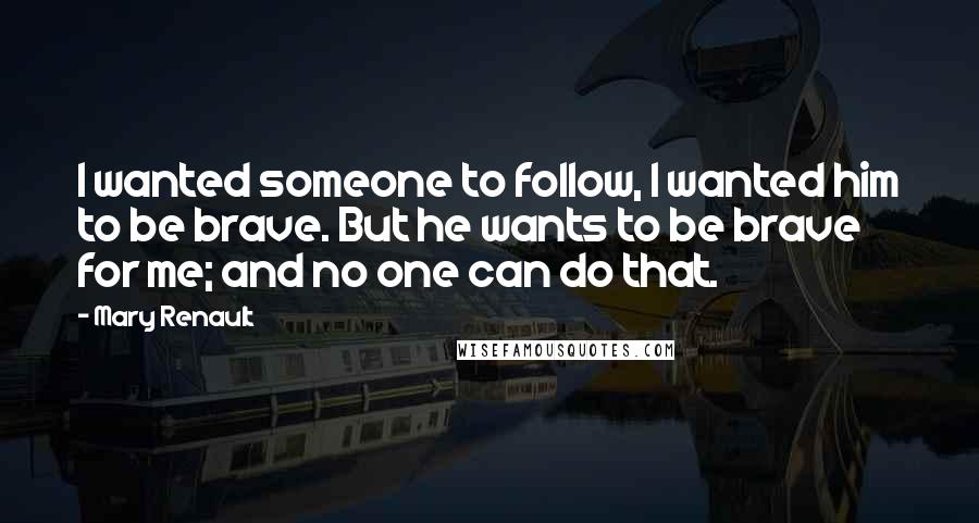 Mary Renault Quotes: I wanted someone to follow, I wanted him to be brave. But he wants to be brave for me; and no one can do that.