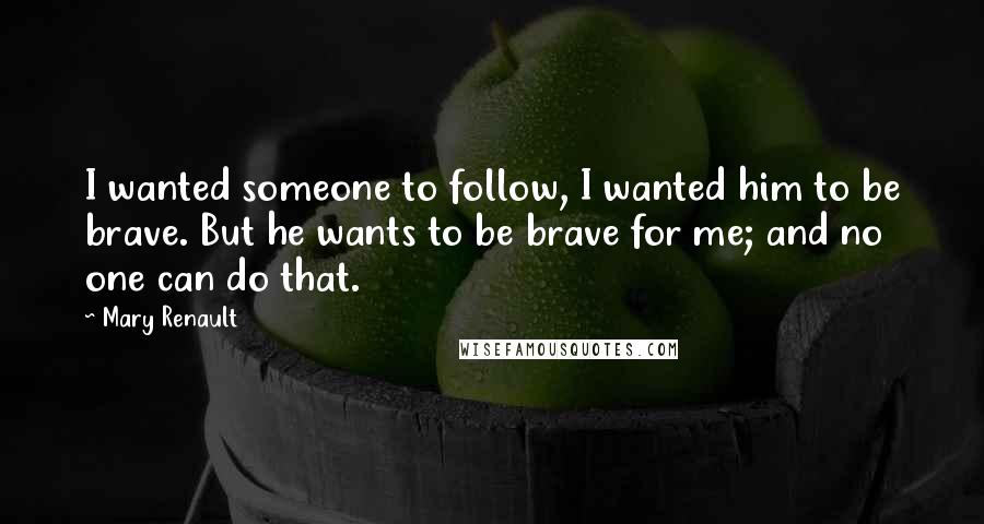 Mary Renault Quotes: I wanted someone to follow, I wanted him to be brave. But he wants to be brave for me; and no one can do that.