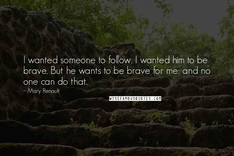 Mary Renault Quotes: I wanted someone to follow, I wanted him to be brave. But he wants to be brave for me; and no one can do that.