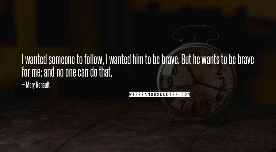 Mary Renault Quotes: I wanted someone to follow, I wanted him to be brave. But he wants to be brave for me; and no one can do that.
