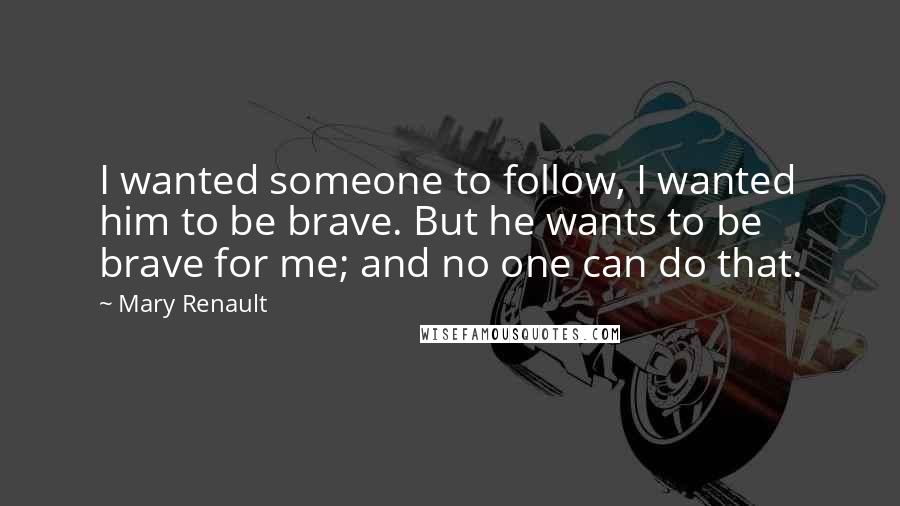 Mary Renault Quotes: I wanted someone to follow, I wanted him to be brave. But he wants to be brave for me; and no one can do that.