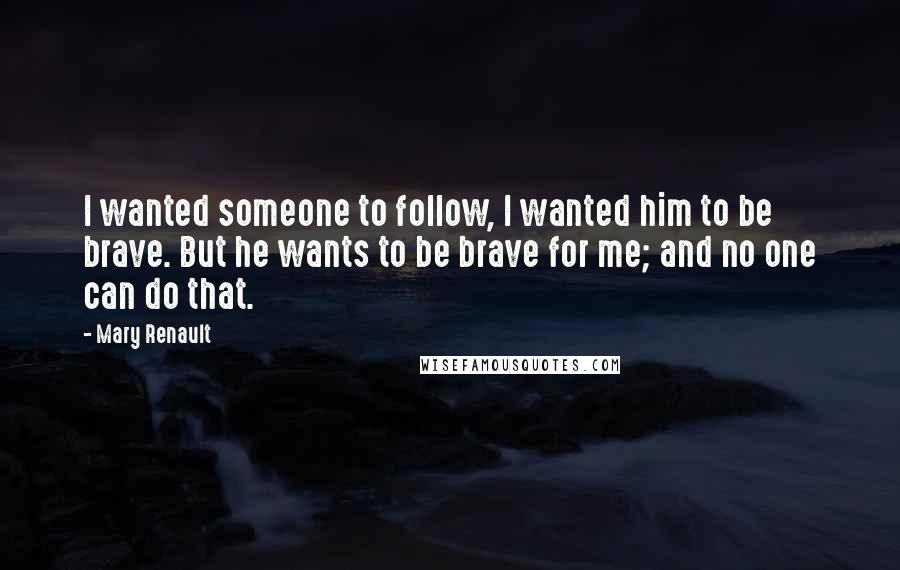Mary Renault Quotes: I wanted someone to follow, I wanted him to be brave. But he wants to be brave for me; and no one can do that.