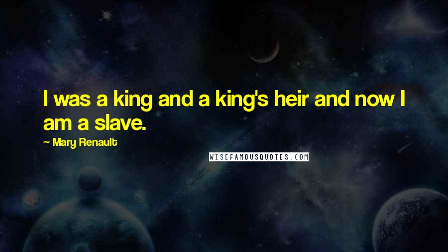 Mary Renault Quotes: I was a king and a king's heir and now I am a slave.