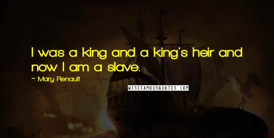 Mary Renault Quotes: I was a king and a king's heir and now I am a slave.