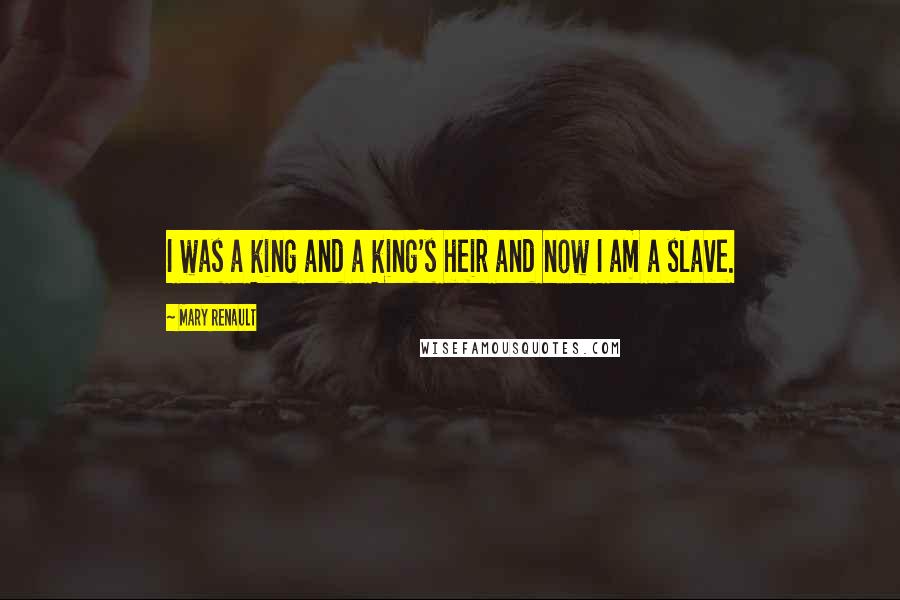 Mary Renault Quotes: I was a king and a king's heir and now I am a slave.