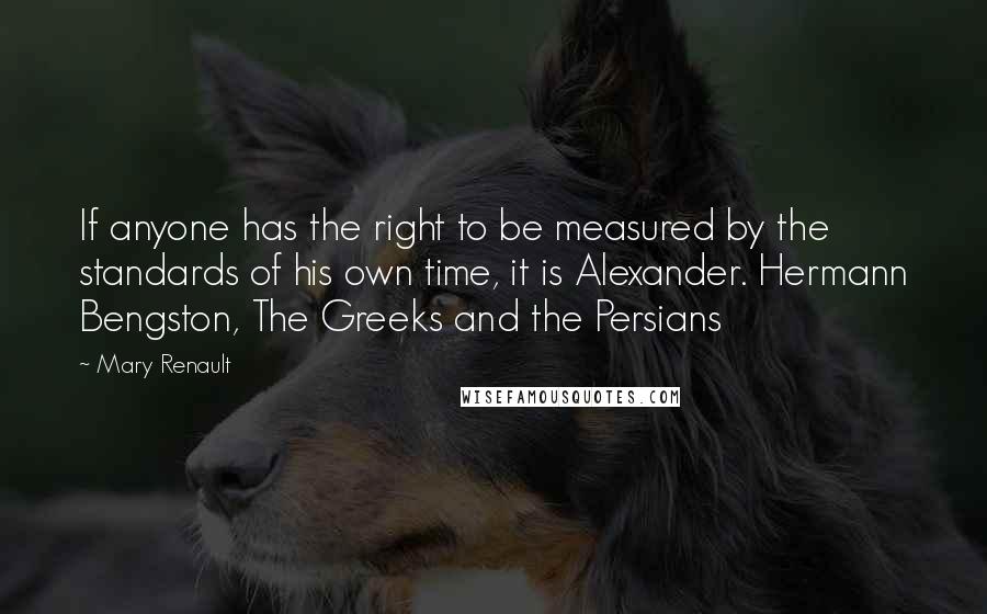 Mary Renault Quotes: If anyone has the right to be measured by the standards of his own time, it is Alexander. Hermann Bengston, The Greeks and the Persians