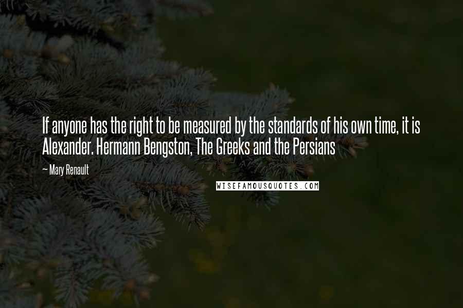 Mary Renault Quotes: If anyone has the right to be measured by the standards of his own time, it is Alexander. Hermann Bengston, The Greeks and the Persians