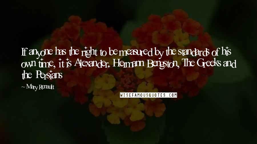 Mary Renault Quotes: If anyone has the right to be measured by the standards of his own time, it is Alexander. Hermann Bengston, The Greeks and the Persians