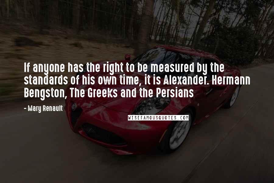 Mary Renault Quotes: If anyone has the right to be measured by the standards of his own time, it is Alexander. Hermann Bengston, The Greeks and the Persians