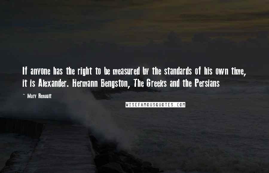 Mary Renault Quotes: If anyone has the right to be measured by the standards of his own time, it is Alexander. Hermann Bengston, The Greeks and the Persians
