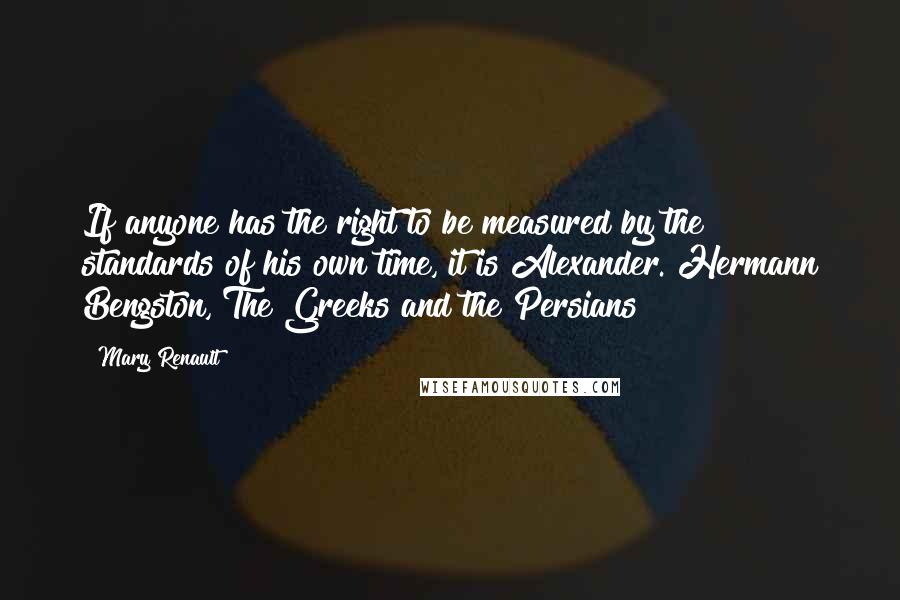 Mary Renault Quotes: If anyone has the right to be measured by the standards of his own time, it is Alexander. Hermann Bengston, The Greeks and the Persians