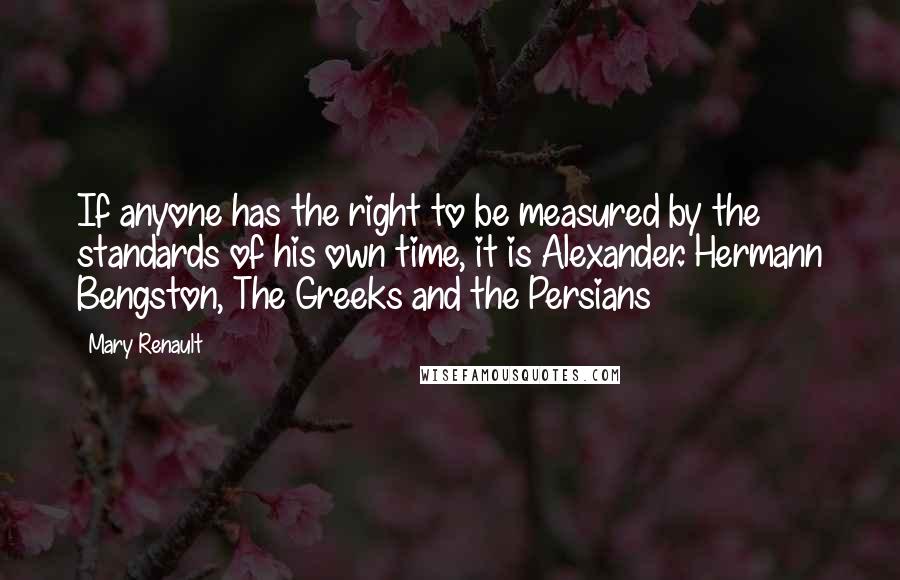 Mary Renault Quotes: If anyone has the right to be measured by the standards of his own time, it is Alexander. Hermann Bengston, The Greeks and the Persians