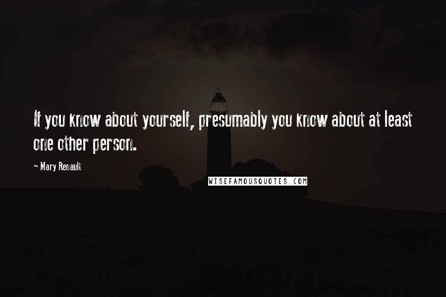 Mary Renault Quotes: If you know about yourself, presumably you know about at least one other person.