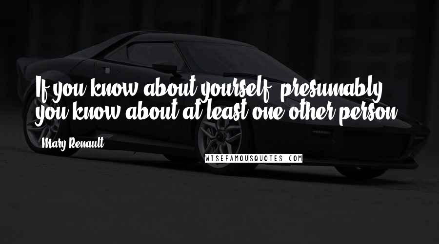 Mary Renault Quotes: If you know about yourself, presumably you know about at least one other person.