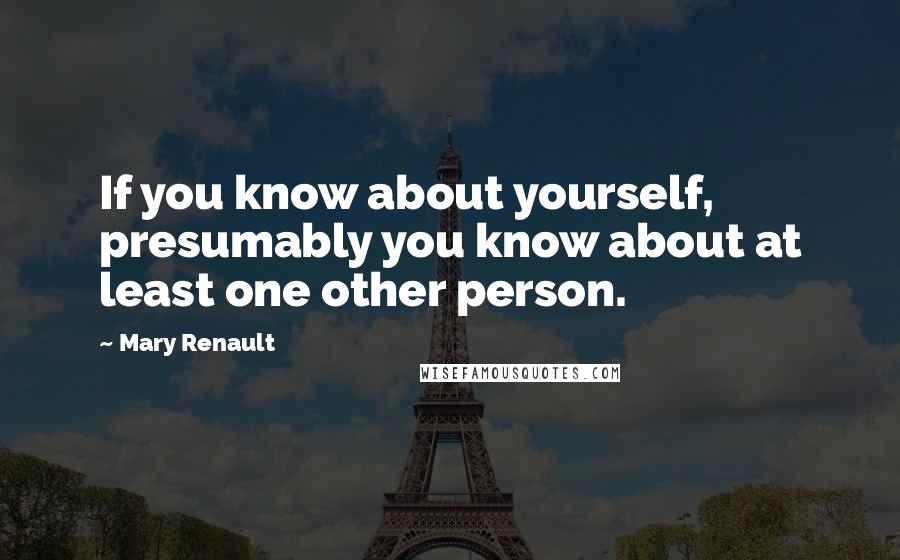 Mary Renault Quotes: If you know about yourself, presumably you know about at least one other person.