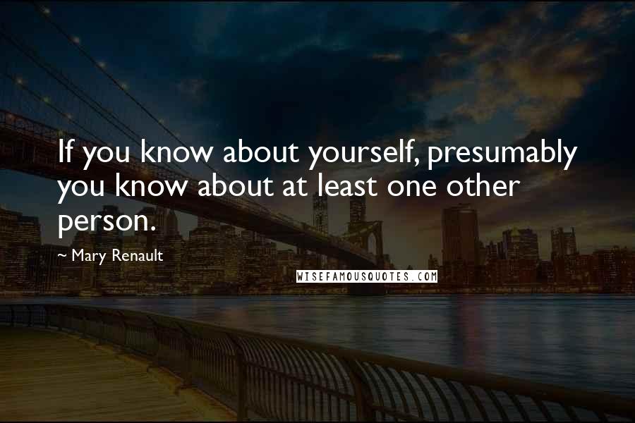 Mary Renault Quotes: If you know about yourself, presumably you know about at least one other person.