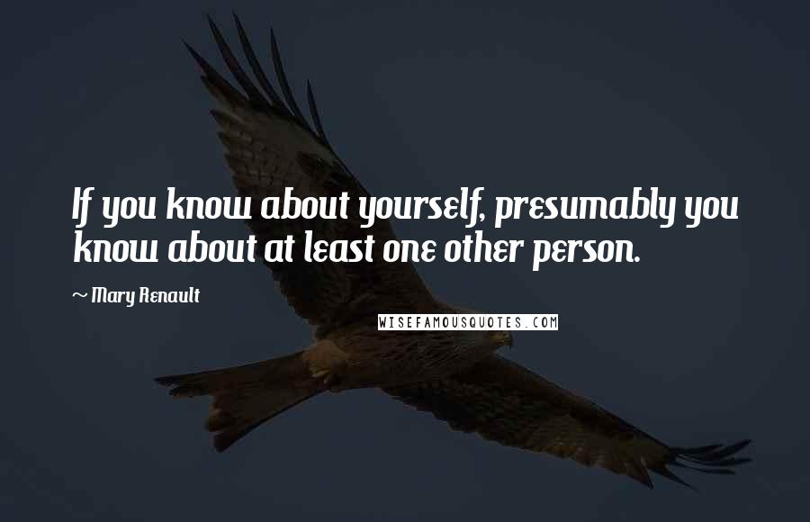 Mary Renault Quotes: If you know about yourself, presumably you know about at least one other person.