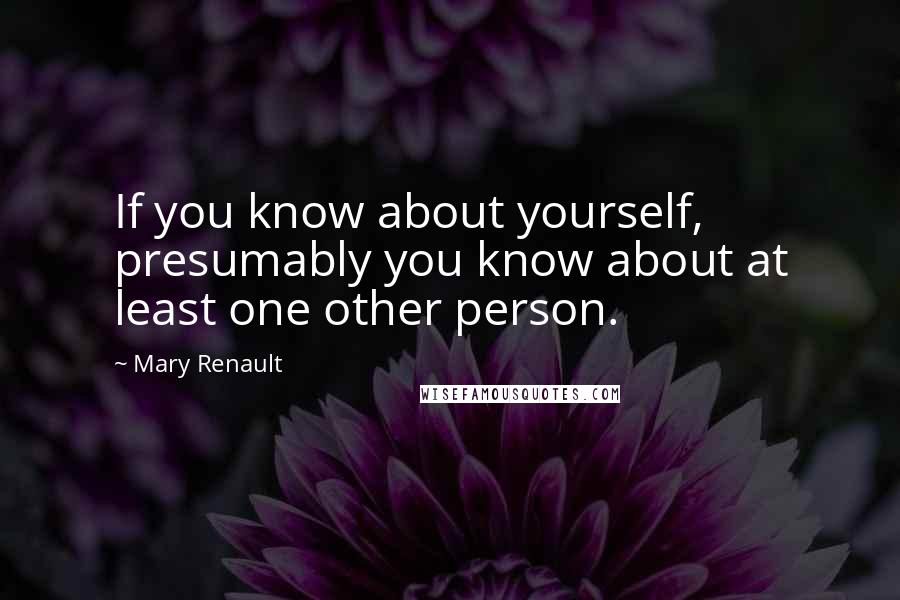 Mary Renault Quotes: If you know about yourself, presumably you know about at least one other person.