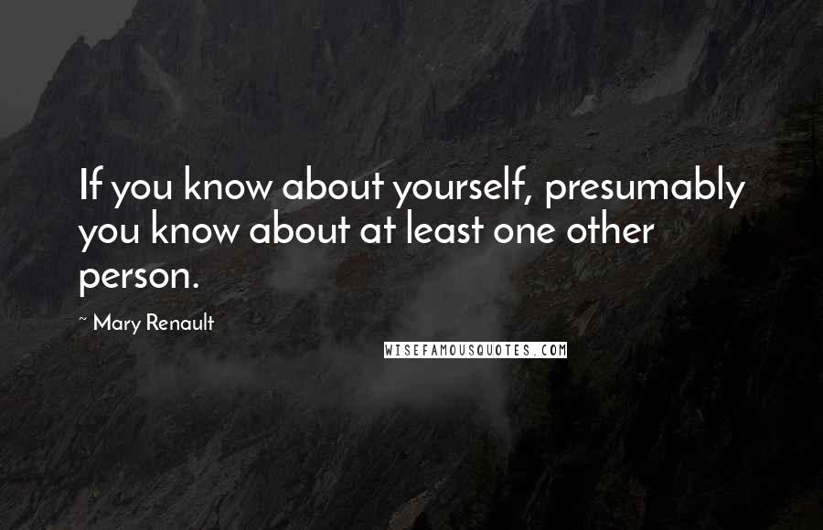 Mary Renault Quotes: If you know about yourself, presumably you know about at least one other person.