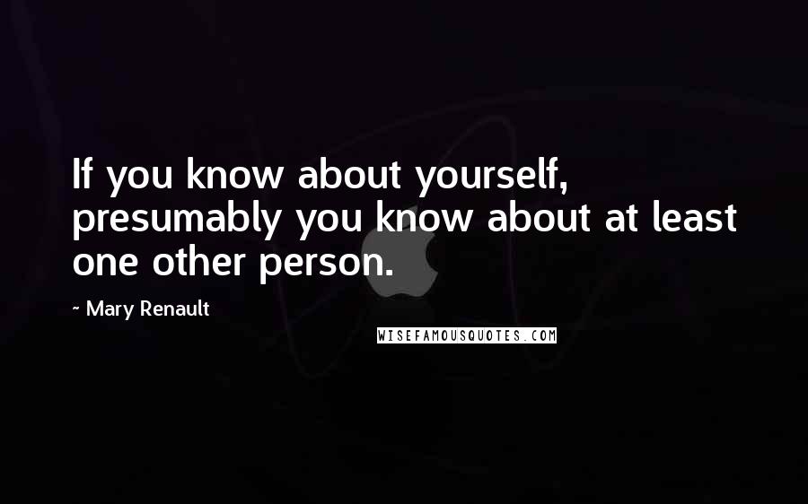 Mary Renault Quotes: If you know about yourself, presumably you know about at least one other person.