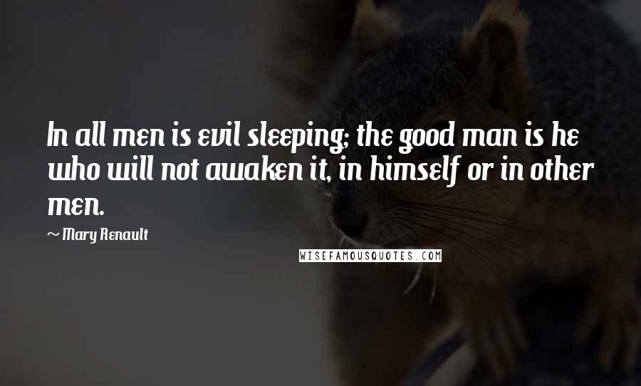 Mary Renault Quotes: In all men is evil sleeping; the good man is he who will not awaken it, in himself or in other men.