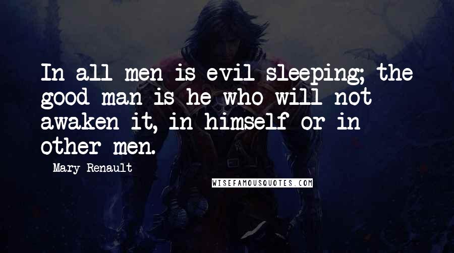 Mary Renault Quotes: In all men is evil sleeping; the good man is he who will not awaken it, in himself or in other men.