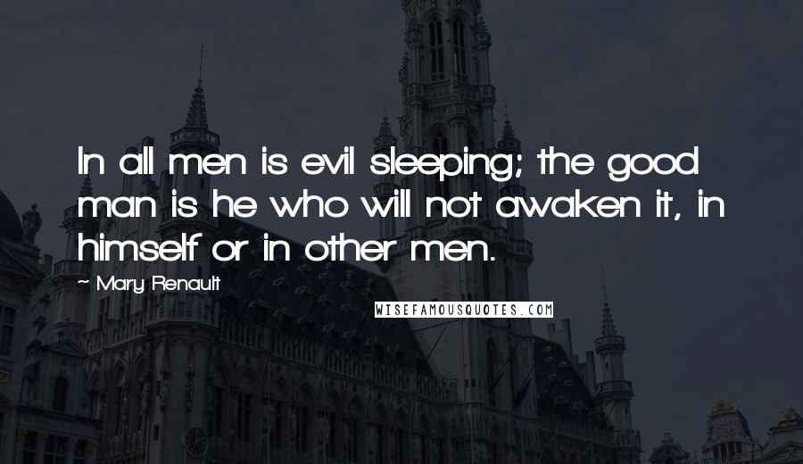 Mary Renault Quotes: In all men is evil sleeping; the good man is he who will not awaken it, in himself or in other men.