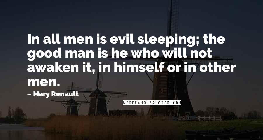 Mary Renault Quotes: In all men is evil sleeping; the good man is he who will not awaken it, in himself or in other men.