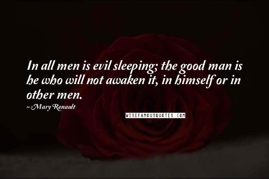 Mary Renault Quotes: In all men is evil sleeping; the good man is he who will not awaken it, in himself or in other men.