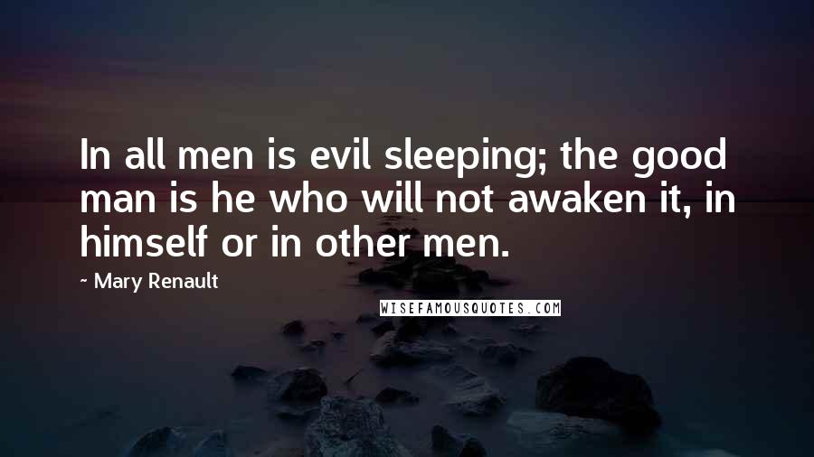 Mary Renault Quotes: In all men is evil sleeping; the good man is he who will not awaken it, in himself or in other men.