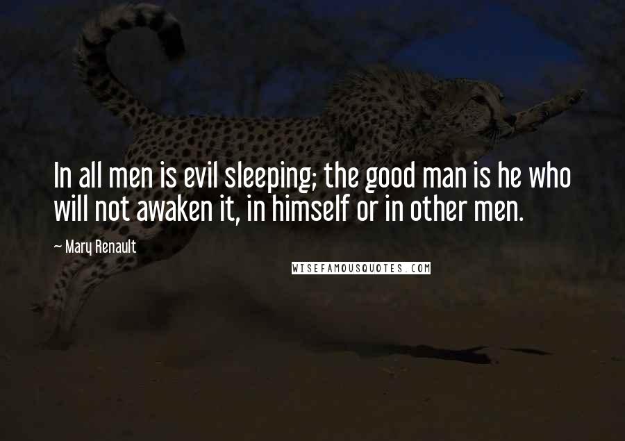 Mary Renault Quotes: In all men is evil sleeping; the good man is he who will not awaken it, in himself or in other men.