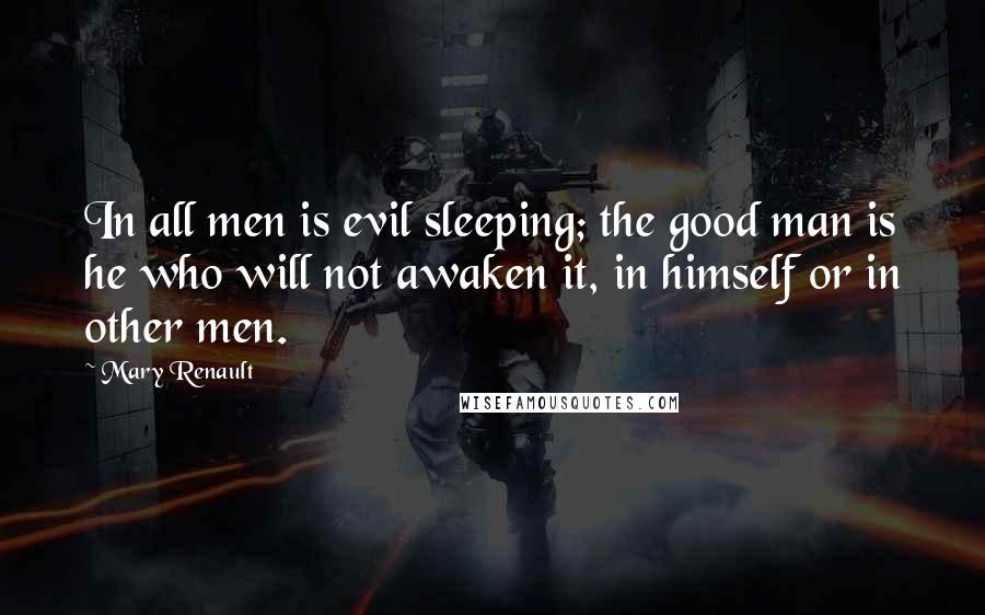 Mary Renault Quotes: In all men is evil sleeping; the good man is he who will not awaken it, in himself or in other men.