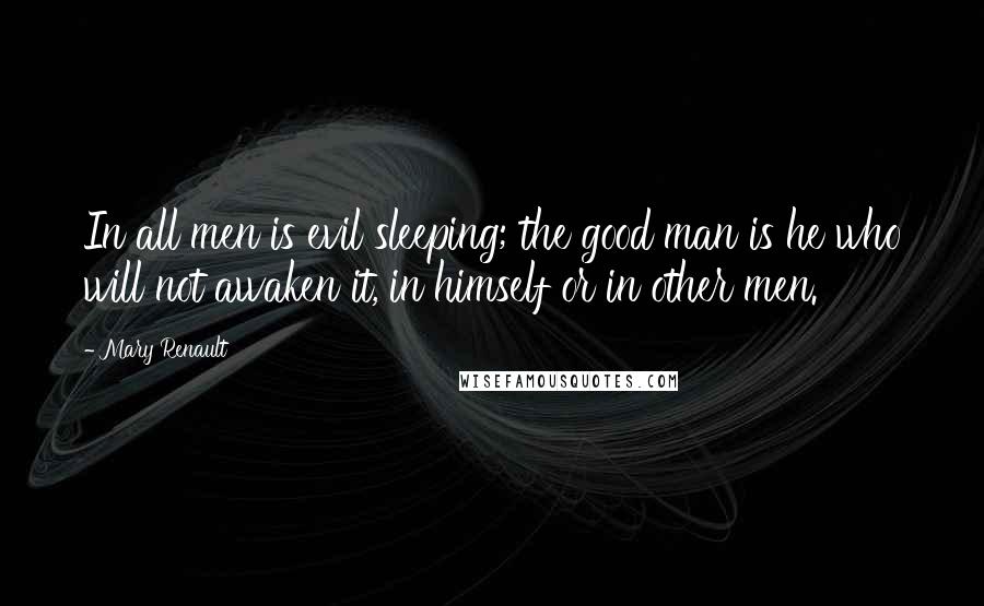 Mary Renault Quotes: In all men is evil sleeping; the good man is he who will not awaken it, in himself or in other men.