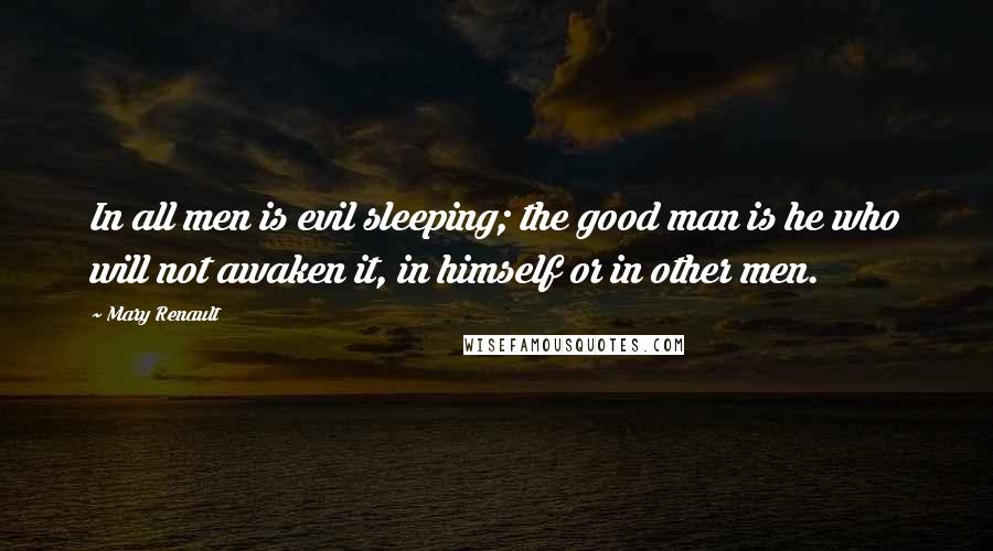 Mary Renault Quotes: In all men is evil sleeping; the good man is he who will not awaken it, in himself or in other men.