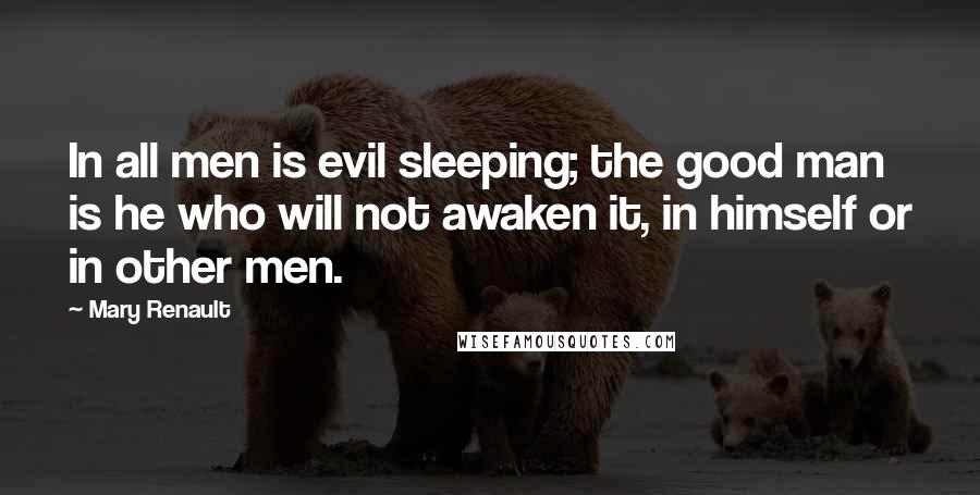 Mary Renault Quotes: In all men is evil sleeping; the good man is he who will not awaken it, in himself or in other men.