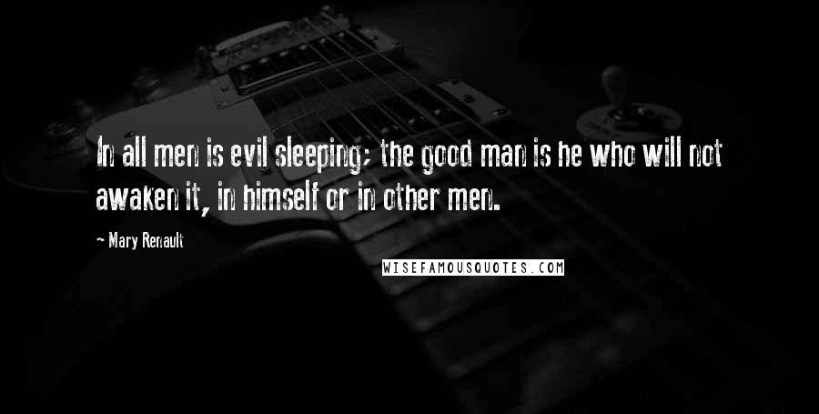 Mary Renault Quotes: In all men is evil sleeping; the good man is he who will not awaken it, in himself or in other men.