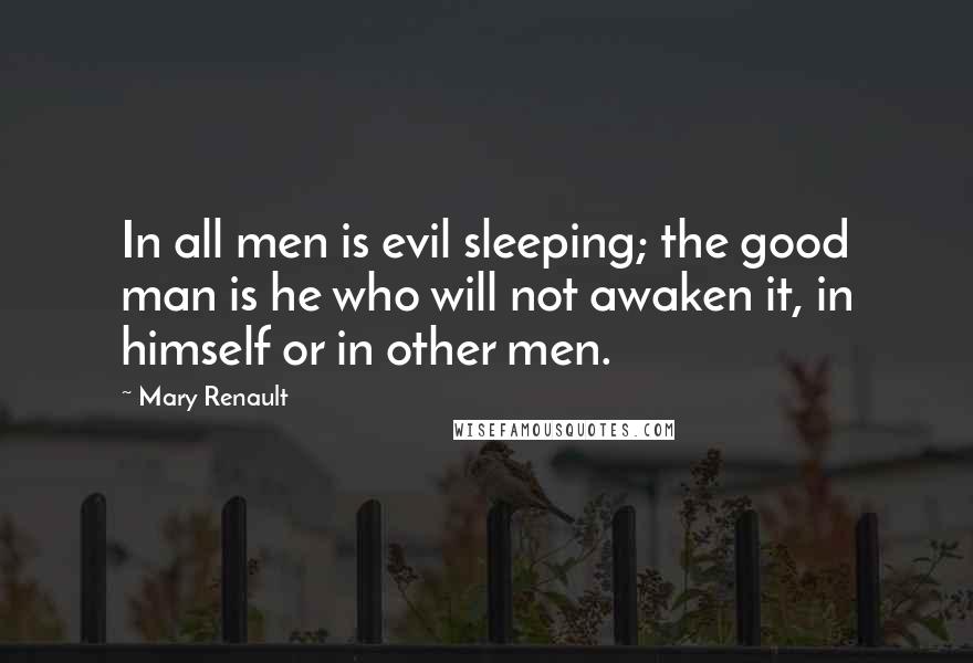 Mary Renault Quotes: In all men is evil sleeping; the good man is he who will not awaken it, in himself or in other men.