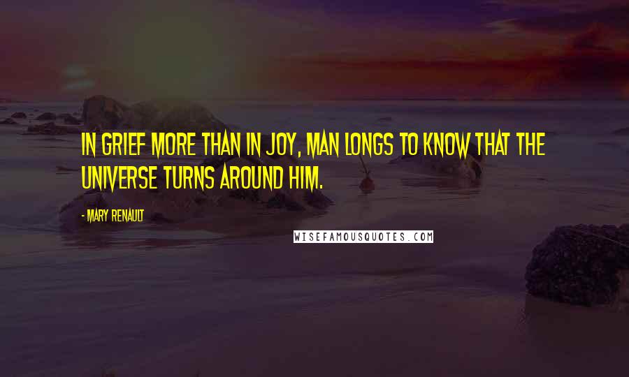 Mary Renault Quotes: In grief more than in joy, man longs to know that the universe turns around him.